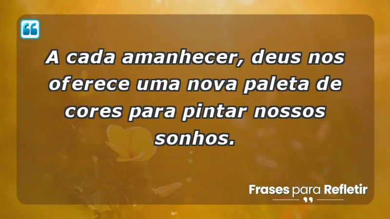 - A cada amanhecer, Deus nos oferece uma nova paleta de cores para pintar nossos sonhos.