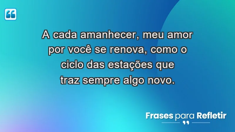 - A cada amanhecer, meu amor por você se renova, como o ciclo das estações que traz sempre algo novo.