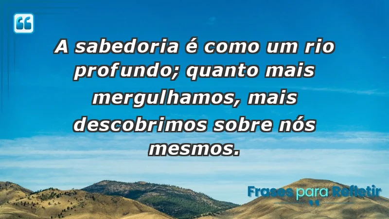 - A sabedoria é como um rio profundo; quanto mais mergulhamos, mais descobrimos sobre nós mesmos.