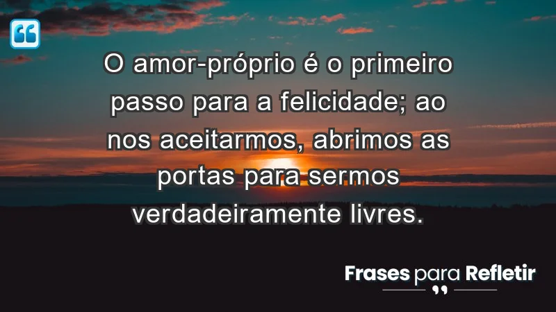 - O amor-próprio é o primeiro passo para a felicidade; ao nos aceitarmos, abrimos as portas para sermos verdadeiramente livres.