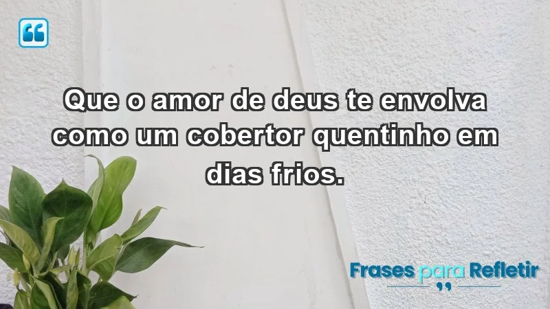 - Que o amor de Deus te envolva como um cobertor quentinho em dias frios.