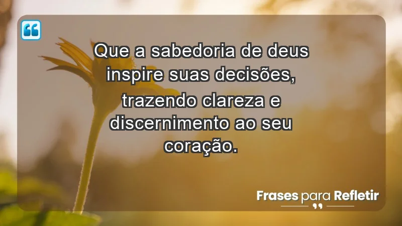 - Que a sabedoria de Deus inspire suas decisões, trazendo clareza e discernimento ao seu coração.