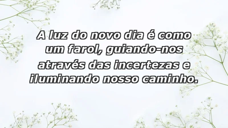 - A luz do novo dia é como um farol, guiando-nos através das incertezas e iluminando nosso caminho.