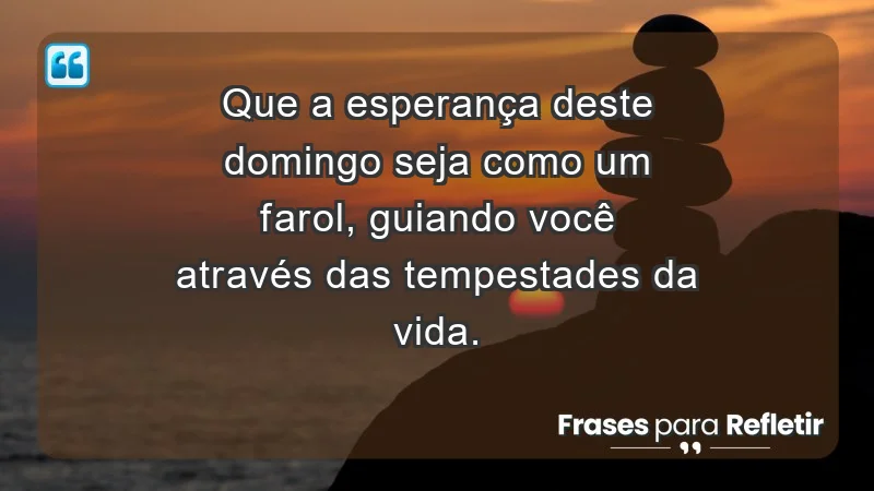 - Que a esperança deste domingo seja como um farol, guiando você através das tempestades da vida.