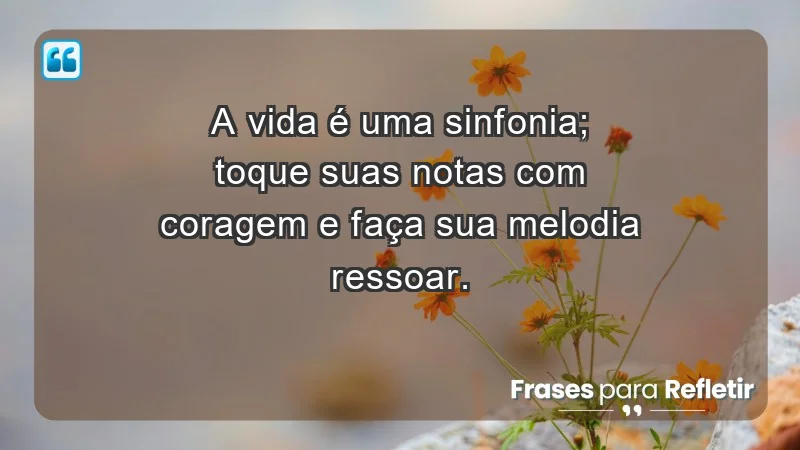 - A vida é uma sinfonia; toque suas notas com coragem e faça sua melodia ressoar.