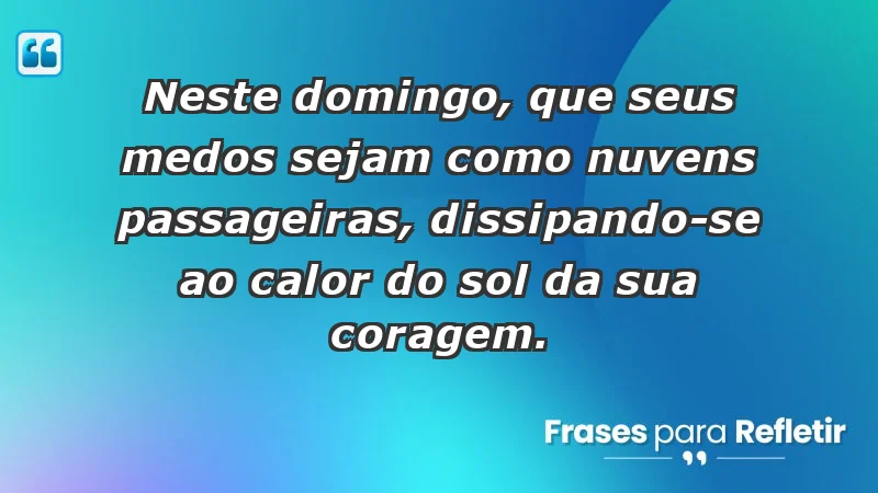 - Neste domingo, que seus medos sejam como nuvens passageiras, dissipando-se ao calor do sol da sua coragem.