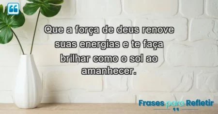 Que a força de Deus renove suas energias e te faça brilhar como o sol ao amanhecer.