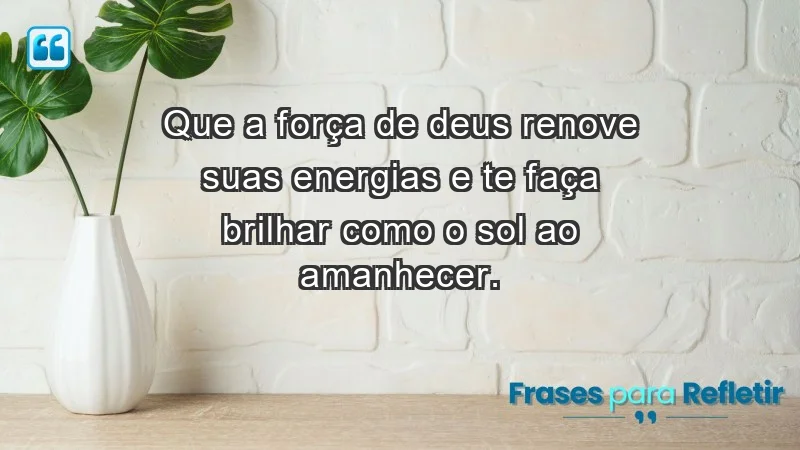 - Que a força de Deus renove suas energias e te faça brilhar como o sol ao amanhecer.