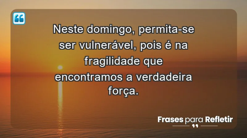 - Neste domingo, permita-se ser vulnerável, pois é na fragilidade que encontramos a verdadeira força.