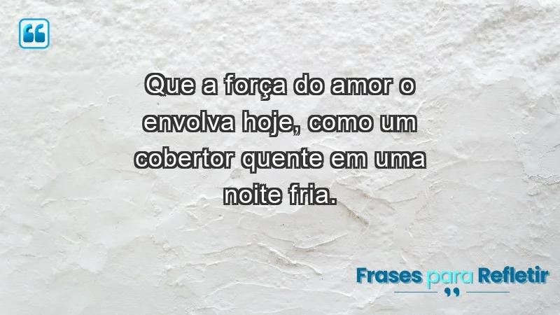 - Que a força do amor o envolva hoje, como um cobertor quente em uma noite fria.