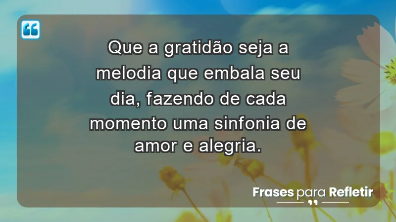 - Que a gratidão seja a melodia que embala seu dia, fazendo de cada momento uma sinfonia de amor e alegria.