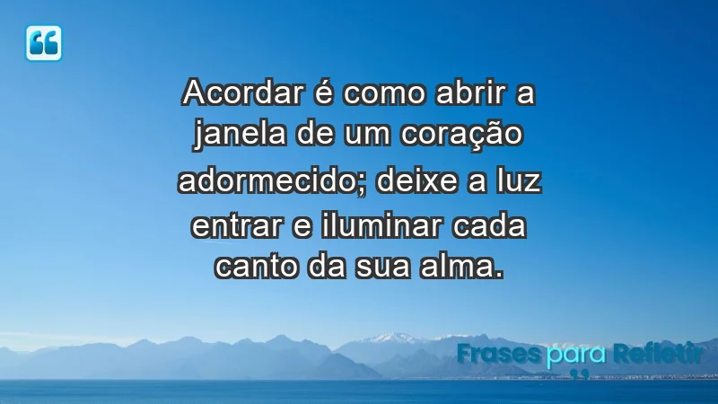 - Acordar é como abrir a janela de um coração adormecido; deixe a luz entrar e iluminar cada canto da sua alma.