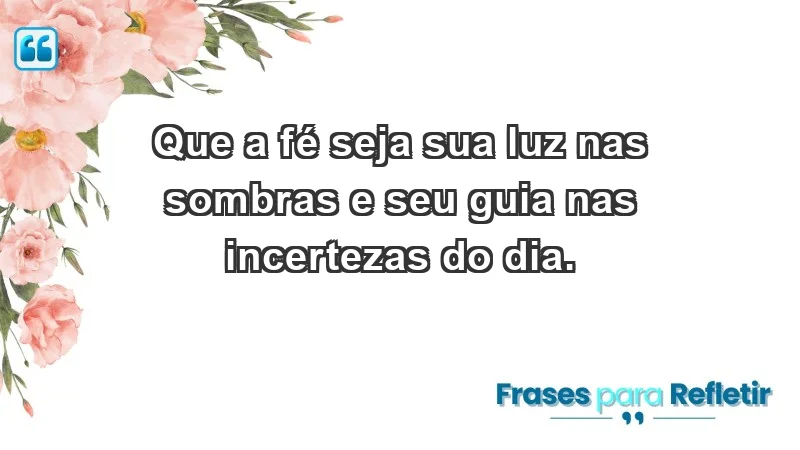 - Que a fé seja sua luz nas sombras e seu guia nas incertezas do dia.