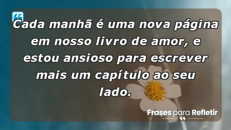 - Cada manhã é uma nova página em nosso livro de amor, e estou ansioso para escrever mais um capítulo ao seu lado.