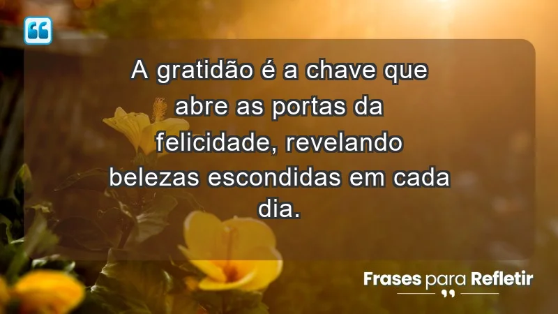 - A gratidão é a chave que abre as portas da felicidade, revelando belezas escondidas em cada dia.