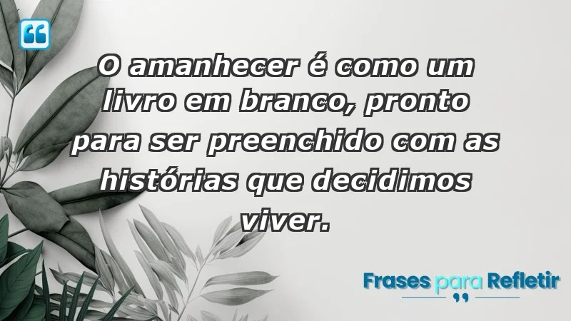 - O amanhecer é como um livro em branco, pronto para ser preenchido com as histórias que decidimos viver.