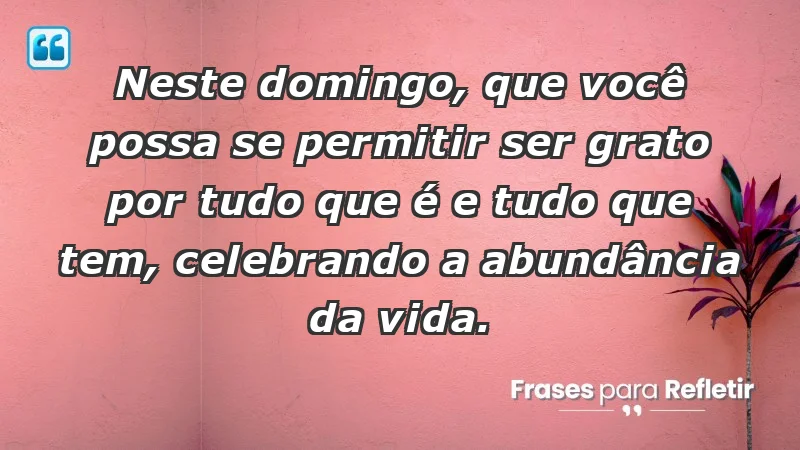 - Neste domingo, que você possa se permitir ser grato por tudo que é e tudo que tem, celebrando a abundância da vida.