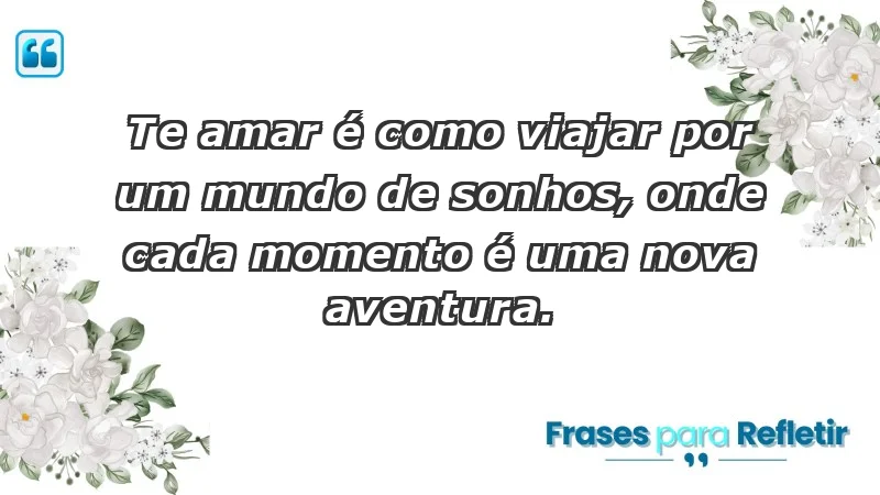 - Te amar é como viajar por um mundo de sonhos, onde cada momento é uma nova aventura.