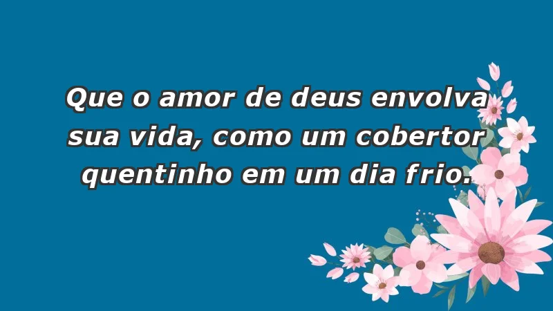 - Que o amor de Deus envolva sua vida, como um cobertor quentinho em um dia frio.