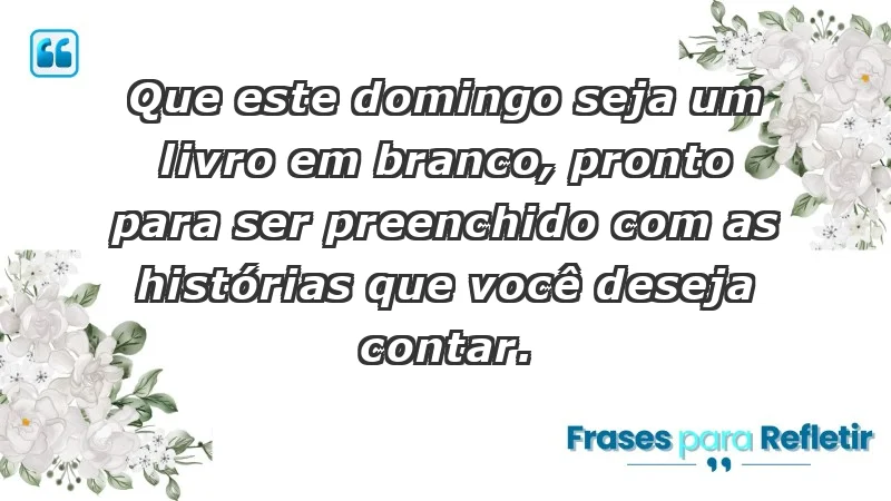 - Que este domingo seja um livro em branco, pronto para ser preenchido com as histórias que você deseja contar.