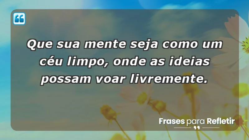 - Que sua mente seja como um céu limpo, onde as ideias possam voar livremente.