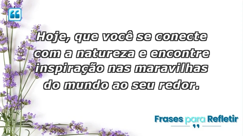 - Hoje, que você se conecte com a natureza e encontre inspiração nas maravilhas do mundo ao seu redor.