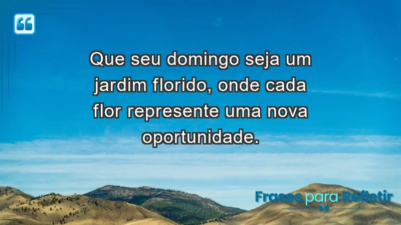 - Que seu domingo seja um jardim florido, onde cada flor represente uma nova oportunidade.