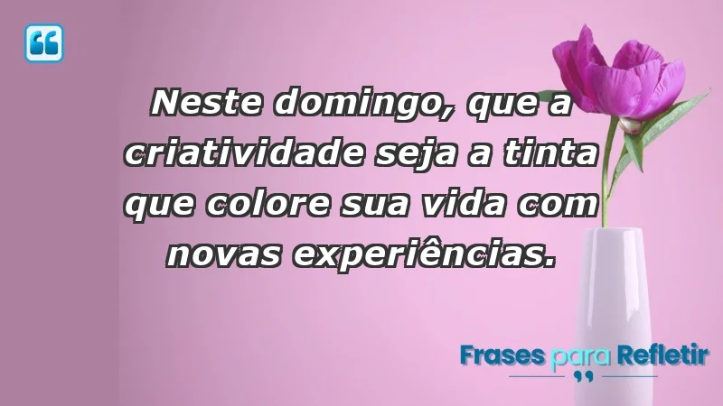 - Neste domingo, que a criatividade seja a tinta que colore sua vida com novas experiências.