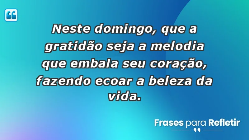 - Neste domingo, que a gratidão seja a melodia que embala seu coração, fazendo ecoar a beleza da vida.