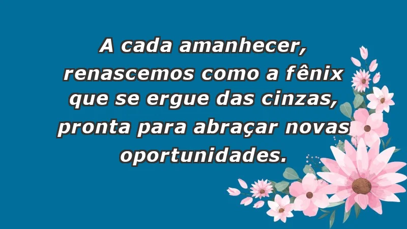 - A cada amanhecer, renascemos como a fênix que se ergue das cinzas, pronta para abraçar novas oportunidades.