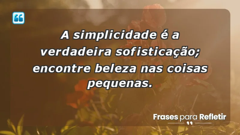 - A simplicidade é a verdadeira sofisticação; encontre beleza nas coisas pequenas.