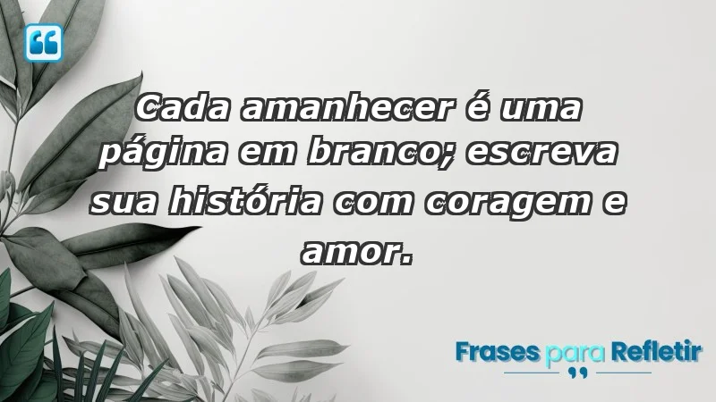 - Cada amanhecer é uma página em branco; escreva sua história com coragem e amor.