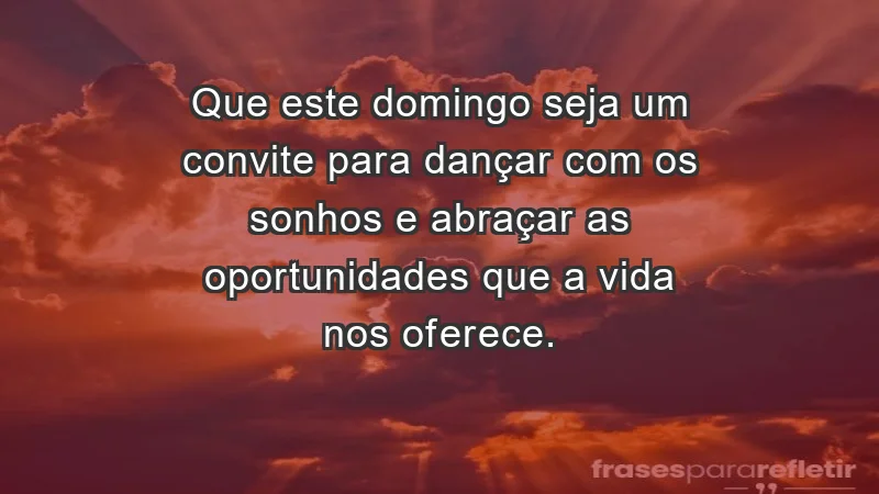 - Que este domingo seja um convite para dançar com os sonhos e abraçar as oportunidades que a vida nos oferece.