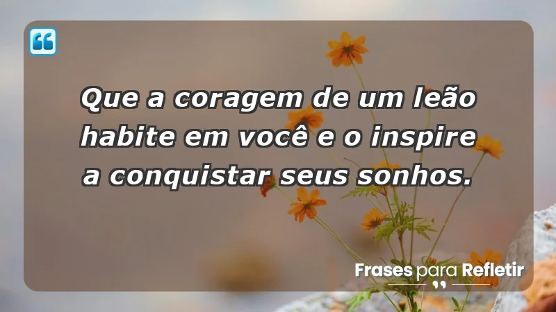 - Que a coragem de um leão habite em você e o inspire a conquistar seus sonhos.