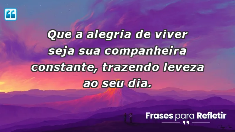 - Que a alegria de viver seja sua companheira constante, trazendo leveza ao seu dia.