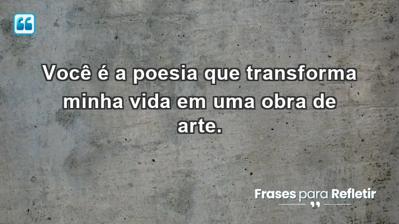 - Você é a poesia que transforma minha vida em uma obra de arte.