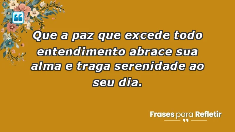 - Que a paz que excede todo entendimento abrace sua alma e traga serenidade ao seu dia.