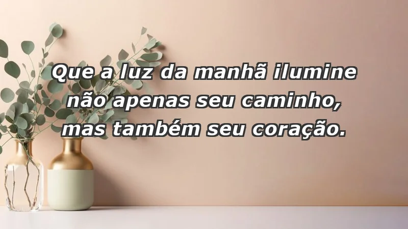 - Que a luz da manhã ilumine não apenas seu caminho, mas também seu coração.