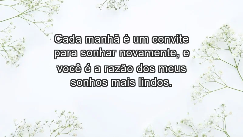 - Cada manhã é um convite para sonhar novamente, e você é a razão dos meus sonhos mais lindos.