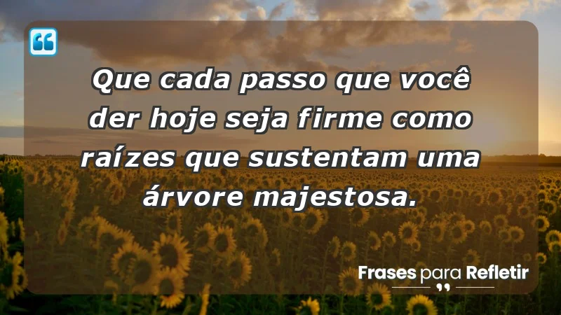 - Que cada passo que você der hoje seja firme como raízes que sustentam uma árvore majestosa.