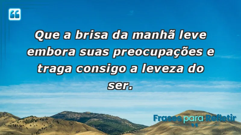 - Que a brisa da manhã leve embora suas preocupações e traga consigo a leveza do ser.