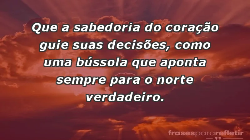 - Que a sabedoria do coração guie suas decisões, como uma bússola que aponta sempre para o norte verdadeiro.