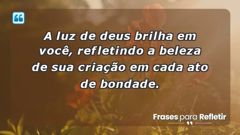 - A luz de Deus brilha em você, refletindo a beleza de Sua criação em cada ato de bondade.