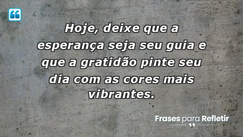 - Hoje, deixe que a esperança seja seu guia e que a gratidão pinte seu dia com as cores mais vibrantes.