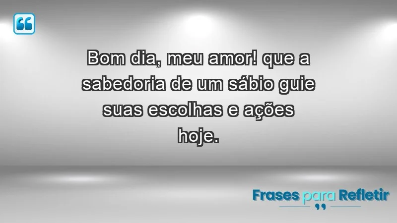 - Bom dia, meu amor! Que a sabedoria de um sábio guie suas escolhas e ações hoje.