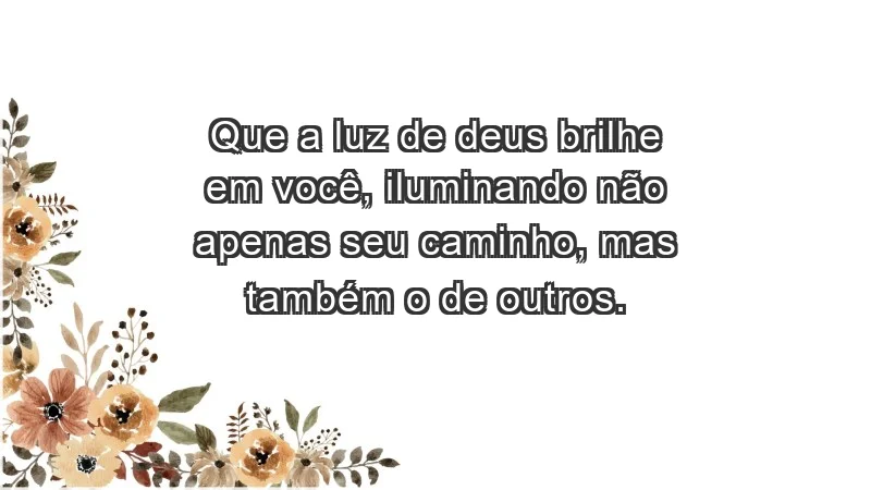 - Que a luz de Deus brilhe em você, iluminando não apenas seu caminho, mas também o de outros.