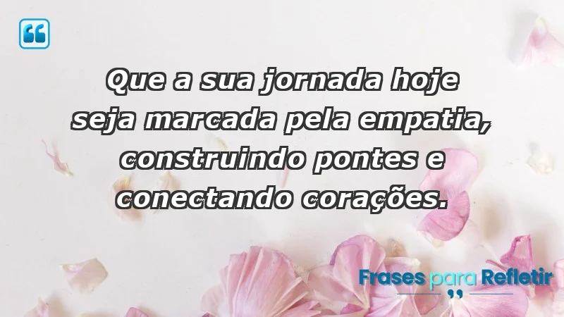 - Que a sua jornada hoje seja marcada pela empatia, construindo pontes e conectando corações.