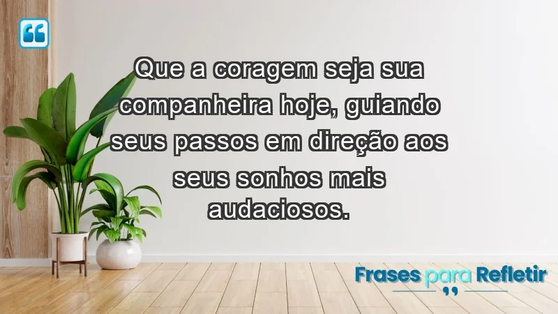 - Que a coragem seja sua companheira hoje, guiando seus passos em direção aos seus sonhos mais audaciosos.