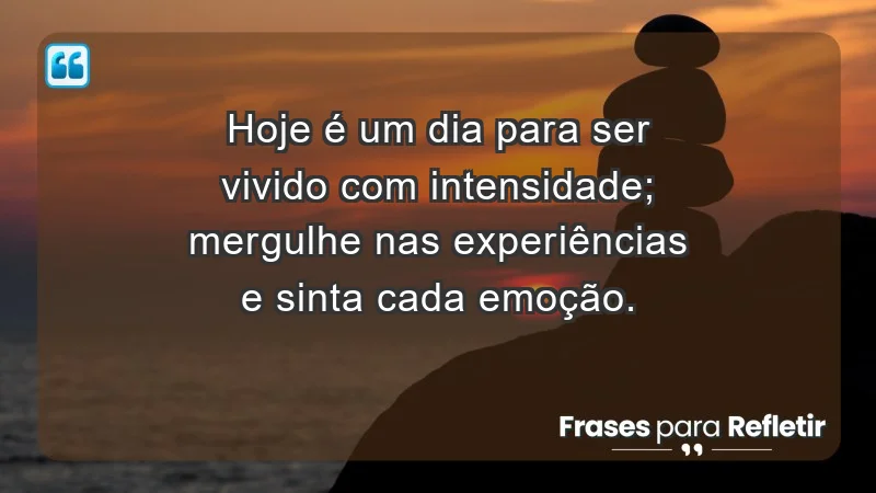 - Hoje é um dia para ser vivido com intensidade; mergulhe nas experiências e sinta cada emoção.