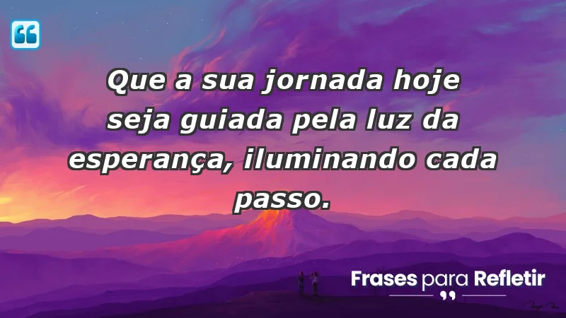 - Que a sua jornada hoje seja guiada pela luz da esperança, iluminando cada passo.